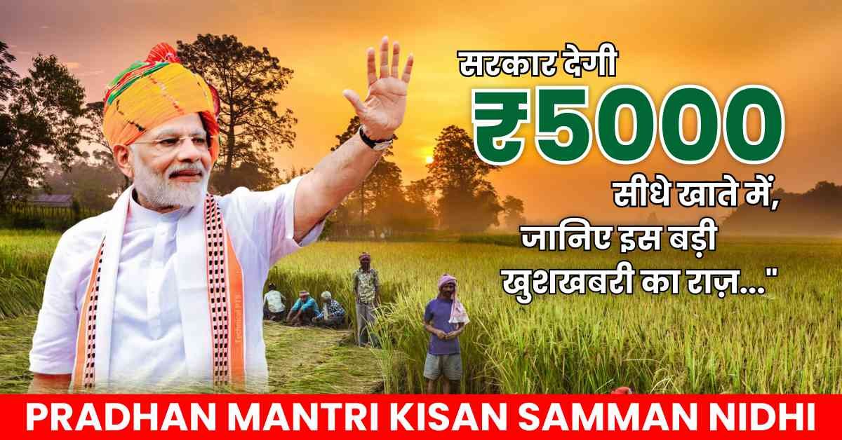 Pradhan Mantri Kisan Samman Nidhi: सरकार देगी ₹5000 सीधे खाते में, जानिए इस बड़ी खुशखबरी का राज़…